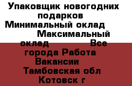 Упаковщик новогодних подарков › Минимальный оклад ­ 38 000 › Максимальный оклад ­ 50 000 - Все города Работа » Вакансии   . Тамбовская обл.,Котовск г.